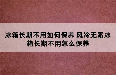 冰箱长期不用如何保养 风冷无霜冰箱长期不用怎么保养